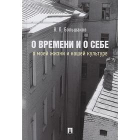 

О времени и о себе: о моей жизни и нашей культуре: монография. Большаков В.