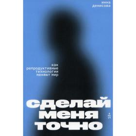 

Сделай меня точно. Как репродуктивные технологии меняют мир. Денисова И.В.