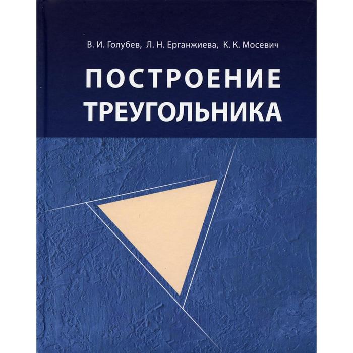 

Построение треугольника. 4-е издание, исправленное. Голубев В.И., Ерганжиева Л.Н., Мосевич К.К.