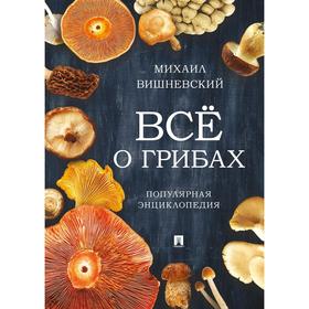 

Все о грибах. Популярная энциклопедия. Вишневский М.