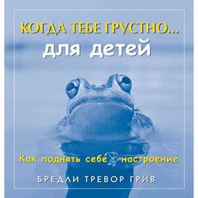 

Когда тебе грустно… Для детей. Как поднять себе настроение. Грив Б. Т.