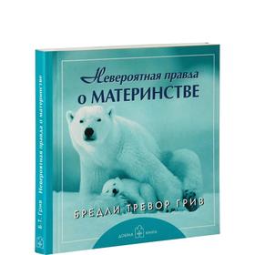 

Невероятная правда о материнстве . Грив Б. Т.