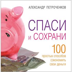 

Спаси и сохрани. 100 простых способов сэкономить свои деньги. Петроченков А.
