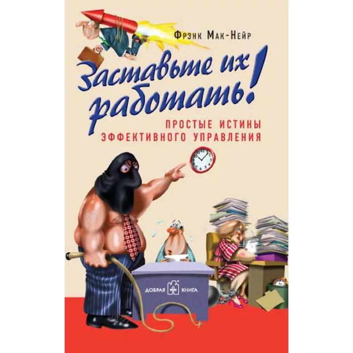 фото Заставьте их работать. простые истины эффективного управления. мак-нейр ф. добрая книга