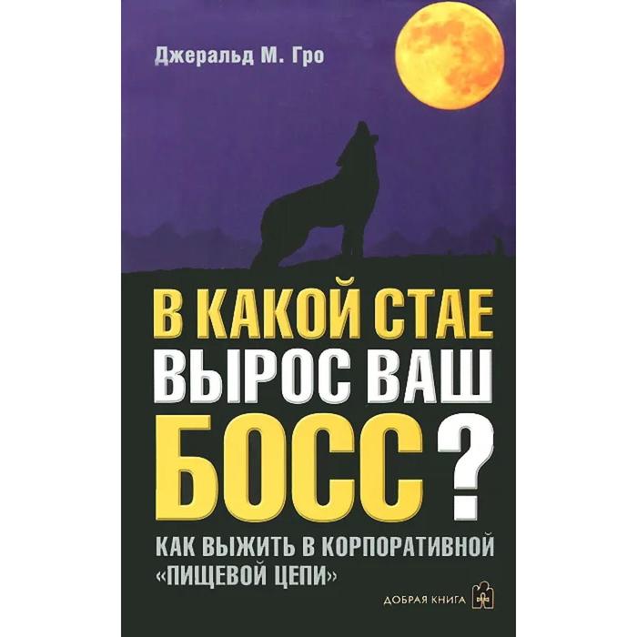 фото В какой стае вырос ваш босс. как выжить в корпоративной «пищевой цепи». гро дж. м. добрая книга