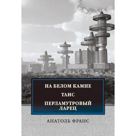 

На белом камне; Таис; Перламутровый ларец. Франс А.