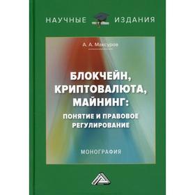 

Блокчейн, криптовалюта, майнинг: понятие и правовое регулирование. 3-е издание. Максуров А.А.