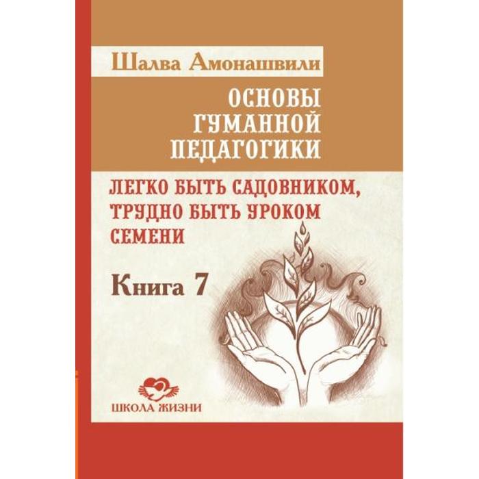 фото Основы гуманной педагогики. легко быть садовником, трудно быть уроком семени. книга 7. 2-е издание амрита-русь