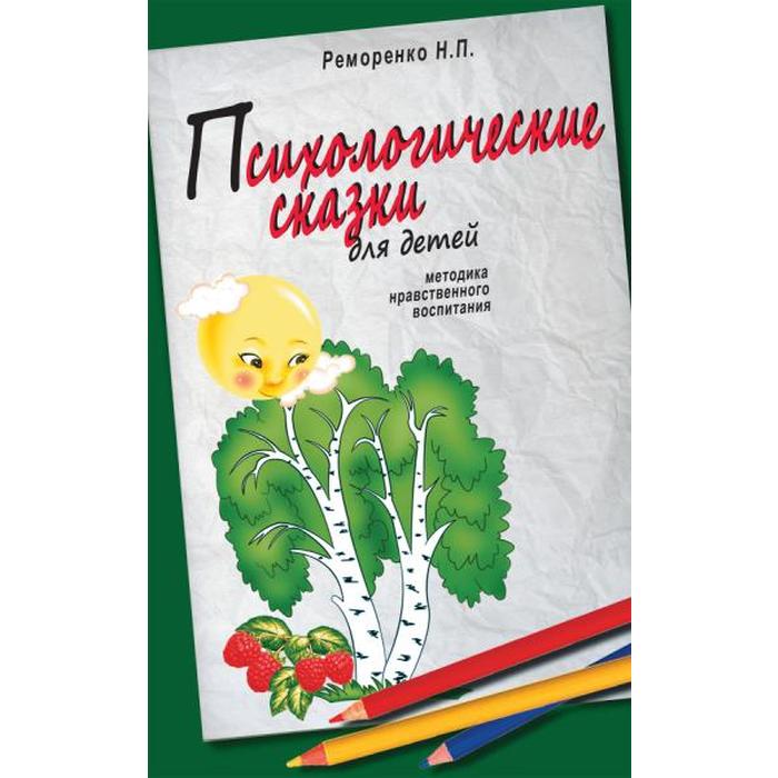 

Психологические сказки для детей. 2-е издание. Методика нравственного воспитания. Реморенко Н.П.