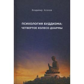 

Психология буддизма: четвёртое колесо дхармы. Козлов В.В.