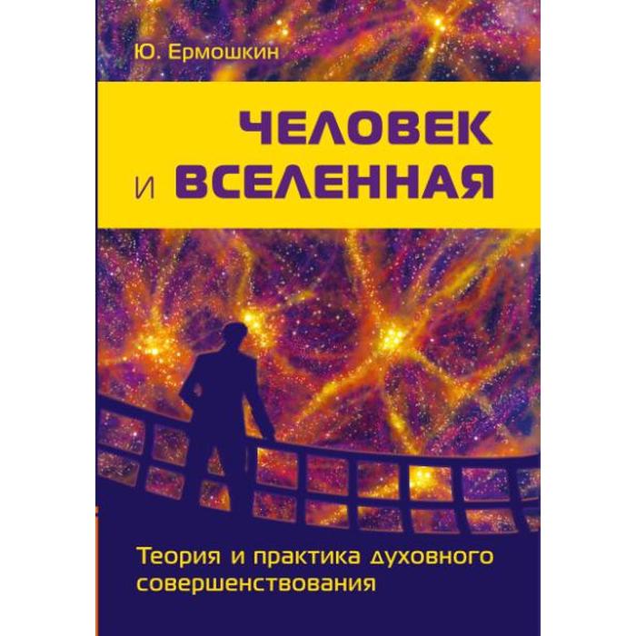 

Человек и Вселенная. Теория и практика духовного совершенствования. Ермошкин Ю.