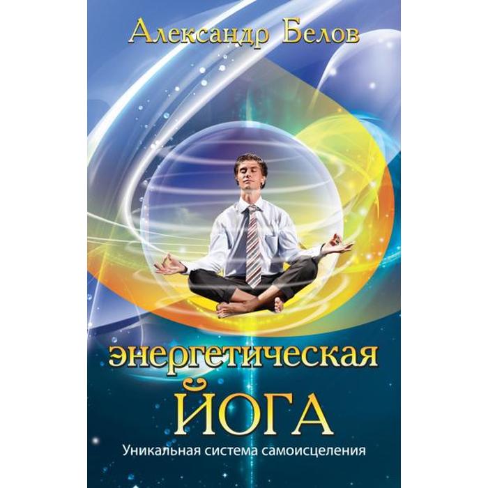 Энергетическая йога. 3-е издание. Уникальная система самоисцеления. Белов А. высочанский н энергетическая йога