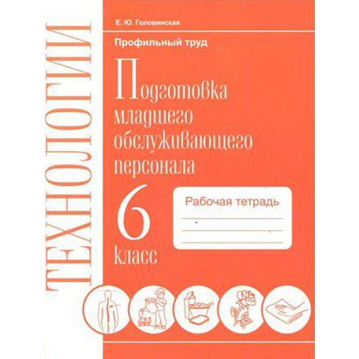 Технология. 6 класс. Подготовка младшего обслуживающего персонала. Рабочая тетрадь. Головинская Е. Ю.