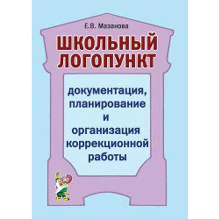 

Школьный логопункт. Документация, планирование и организация коррекционной работы. Мазанова Е. В.