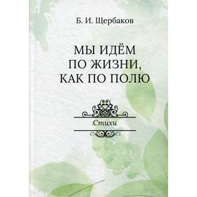 

Мы идем по жизни, как по полю. Щербаков Б.И.