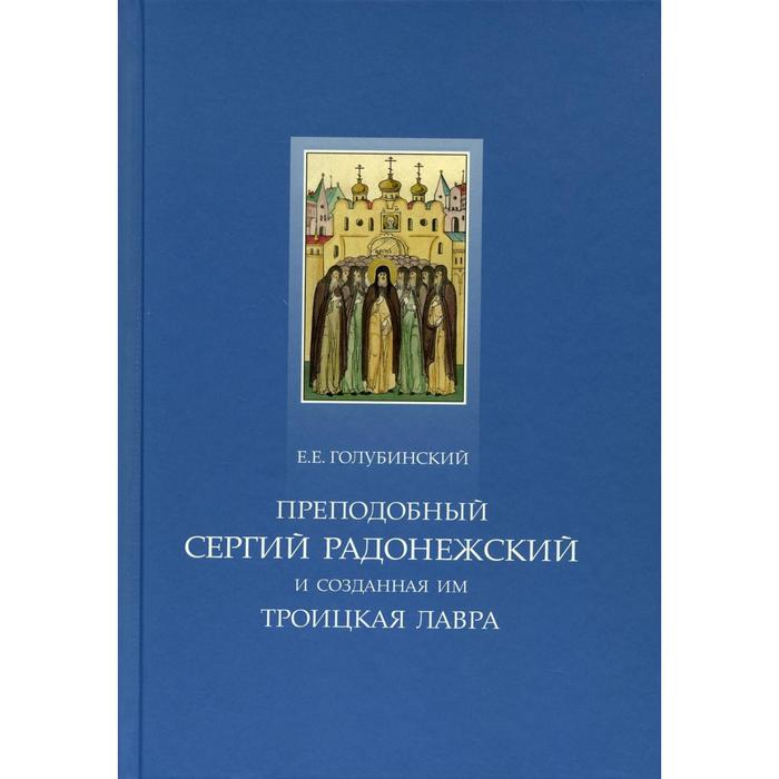 Преподобный Сергий Радонежский и созданная им Троицкая Лавра голубинский е преподобный сергий радонежский и созданная им троицкая лавра жизнеописание преподобного сергия путеводитель по лавре