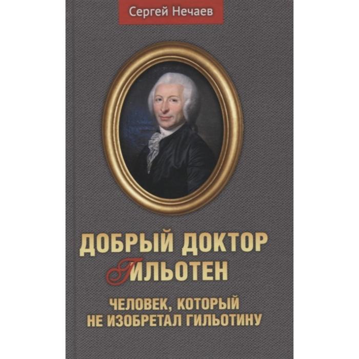 Добрый доктор Гильотен. Человек, который не изобретал гильотину. Нечаев С. нечаев сергей юрьевич добрый доктор гильотен человек который не изобретал гильотину