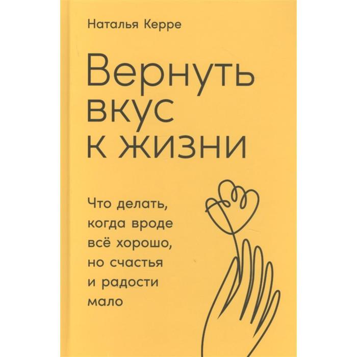 

Вернуть вкус к жизни: Что делать, когда вроде всё хорошо, но счастья и радости мало. Керре Н.