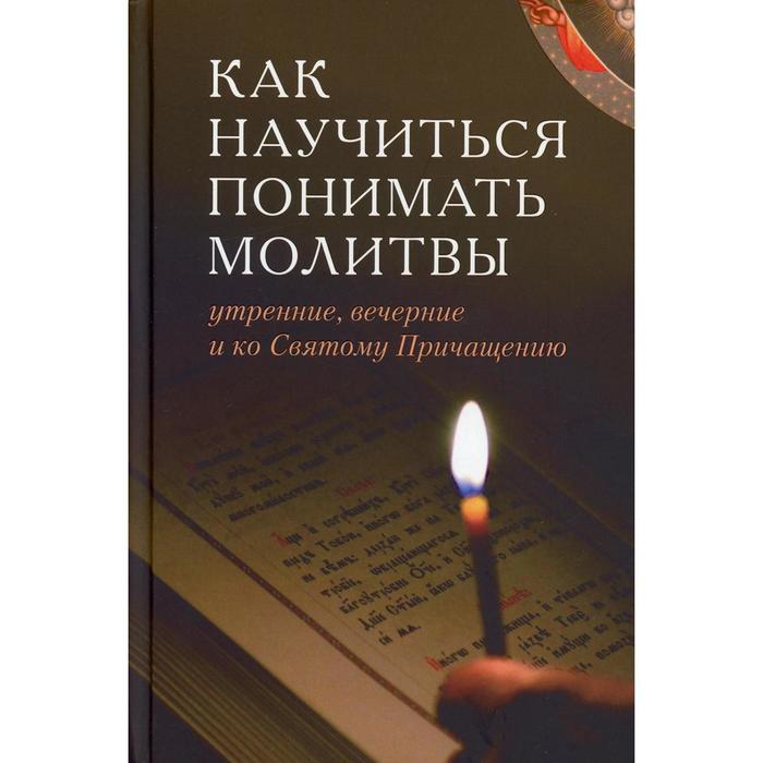 

Как научиться понимать молитвы утренние, вечерние и ко Святому Причащению. Составитель: Е.В. Тростникова