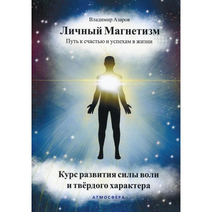 

Личный магнетизм. Путь к счастью и успехам в жизни. Курс развития силы воли и твёрдого характера. Азаров В.