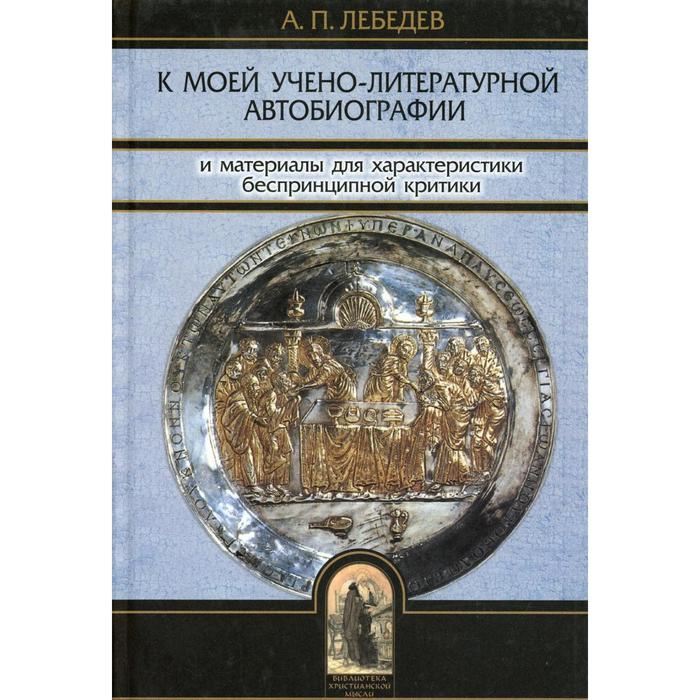 К моей учено-литературной автобиографии и материалы для характеристики беспринципной критики. Лебедев А.П. лебедев алексей петрович к моей учебно литературной автобиографии и материалы для критики