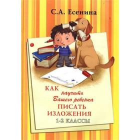 

Сочинения. Как научить вашего ребёнка писать изложения 1-2 класс. Есенина С.А.