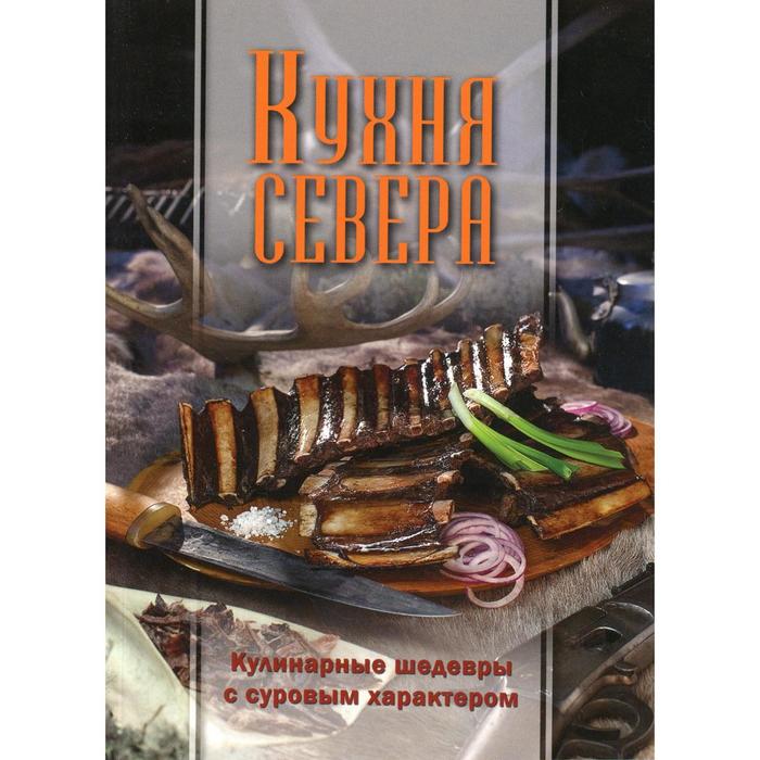 Кухня Севера. Кулинарные шедевры с суровым характером. Составитель: Игнатьева Н.Э. игнатьева н э кухня севера кулинарные шедевры с суровым характером