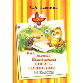 

Сочинения. Как научить вашего ребенка писать сочинения/А4 1-2 кл. Есенина С.А.