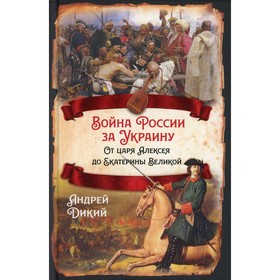 

Война России за Украину. От царя Алексея до Екатерины Великой. Дикий А. И.