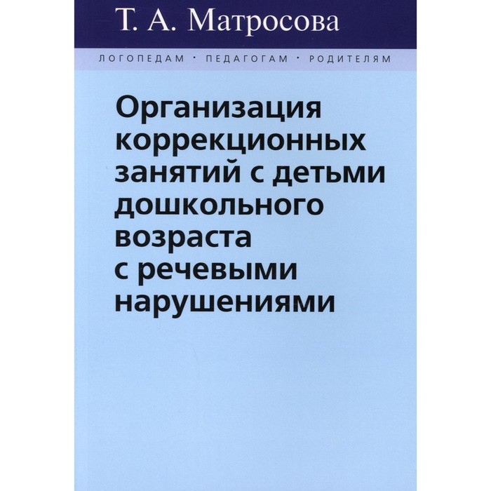 

Организация коррекционных занятий с детьми дошкольного возраста с речевыми нарушениями. Матросова Т. А.