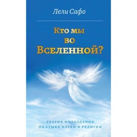 

Кто мы во Вселенной Теория мироздания на стыке науки и религии. Сафо Л.