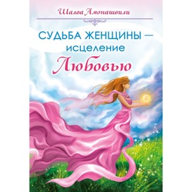 

Судьба женщины - исцеление Любовью. Амонашвили Шалва А.