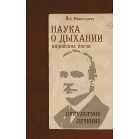 

Наука о дыхании индийских йогов. Оккультное лечение. Аткинсон Уильям Уокер (йог Рамачарака)