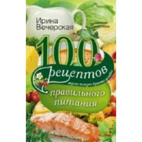 

100 рецептов правильного питания. Вкусно, полезно, душевно, целебно. Вечерская И.