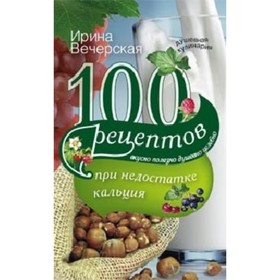 

100 рецептов при недостатке кальция. Вечерская И.