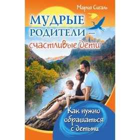 

Мудрые родители - счастливые дети. Как нужно обращаться с детьми. Сигаль М.