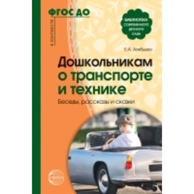 

Дошкольникам о транспорте и технике. Беседы, рассказы и сказки. Алябьева Е. А.
