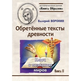 

Обретённые тексты древности. Ключ к познанию миров. Воронин В. В.
