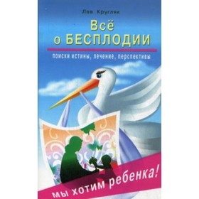 

Всё о бесплодии. Поиски истины, лечение, перспективы. Мы хотим ребёнка! Кругляк Лев Григорьевич