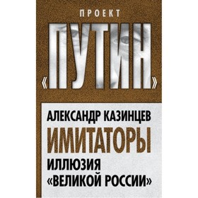 

Имитаторы. Иллюзия «Великой России». Казинцев А. И.