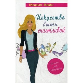 

Искусство быть счастливой. Только для девушек. Вайс М.