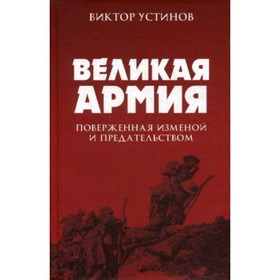 

Великая армия, поверженная изменой и предательством. К итогам участия России в I Мировой войне. Устинов В.