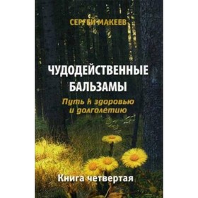 

Чудодейственные бальзамы. Путь к здоровью и долголетию. Книга 4. Макеев С. В.