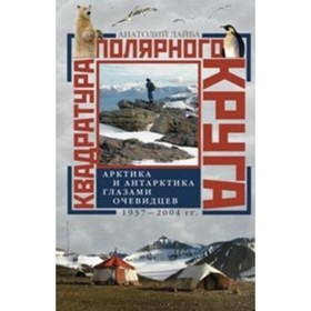 

Квадратура полярного круга Арктика и Антарктика глазами очевидцев. 1937-2004 годы. Лайба А. А.