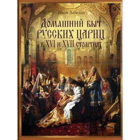 

Домашний быт русских цариц в XVI-XVII столетиях. Забелин И. Е.