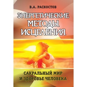 

Энергетические методы исцеления. Сакральный мир и здоровье человека. Раскостов В. А.