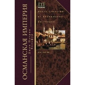 

Османская империя. Шесть столетий от возвышения до упадка. XIX-XX век. Бальфур Дж. П.