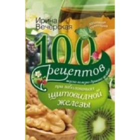 

100 рецептов при заболеваниях щитовидной железы. Вкусно, полезно, душевно, целебно. Вечерская И.