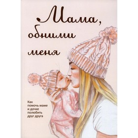 

Мама, обними меня, или Как помочь маме и дочке полюбить друг друга. Миланова Л.
