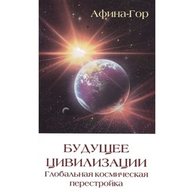 

Будущее цивилизации. Глобальная космическая перестройка. Афина-Гор